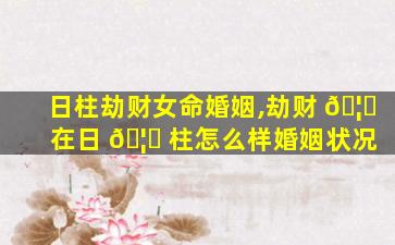 日柱劫财女命婚姻,劫财 🦋 在日 🦁 柱怎么样婚姻状况